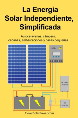 La Energía Solar Independiente Simplificada: Autocaravanas, cámpers, cabañas, embarcaciones y casas pequeñas